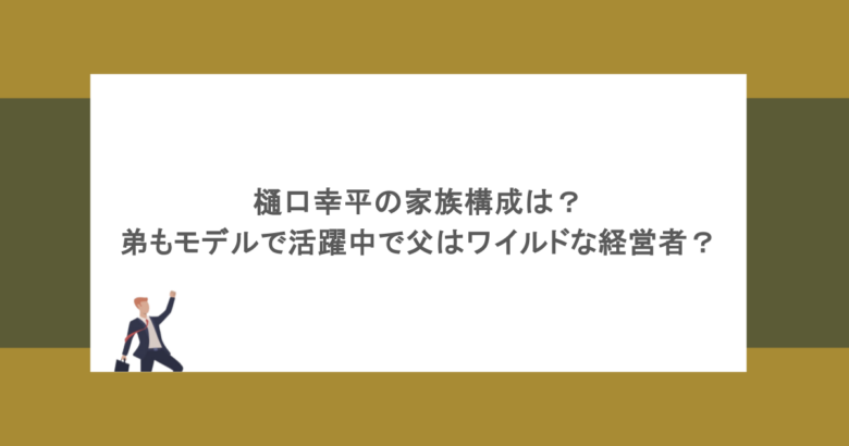 樋口幸平の家族構成は？弟もモデルで活躍中で父はワイルドな経営者？