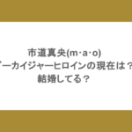 市道真央(m･a･o)ゴーカイジャーヒロインの現在は？結婚してる？
