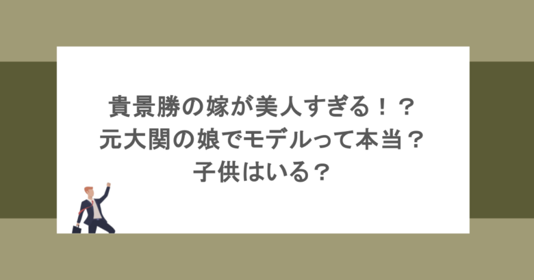 貴景勝の嫁が美人すぎる！？元大関の娘でモデルって本当？子供はいる？