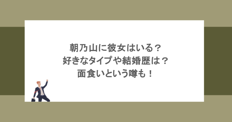 朝乃山に彼女はいる？好きなタイプや結婚歴は？面食いという噂も！