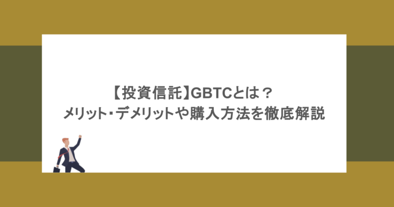 【投資信託】GBTCとは?メリット・デメリットや購入方法を徹底解説