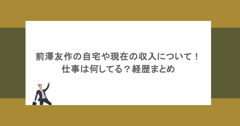 前澤友作の自宅や現在の収入について！仕事は何してる？経歴まとめ